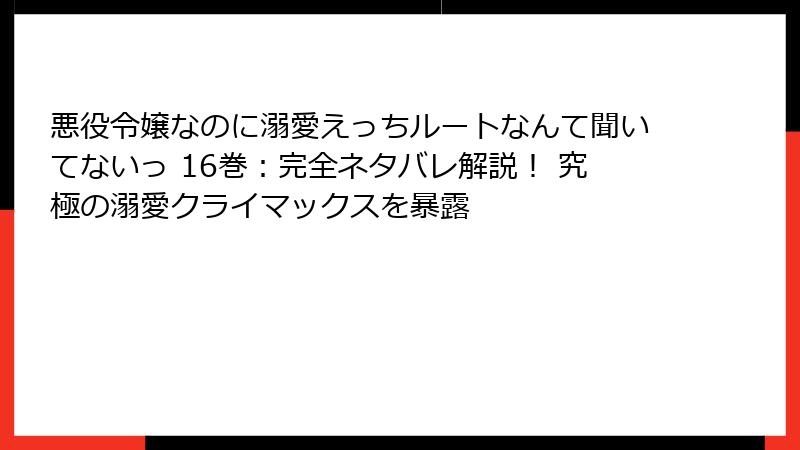 悪役令嬢なのに溺愛えっちルートなんて聞いてないっ 16巻：完全ネタバレ解説！ 究極の溺愛クライマックスを暴露