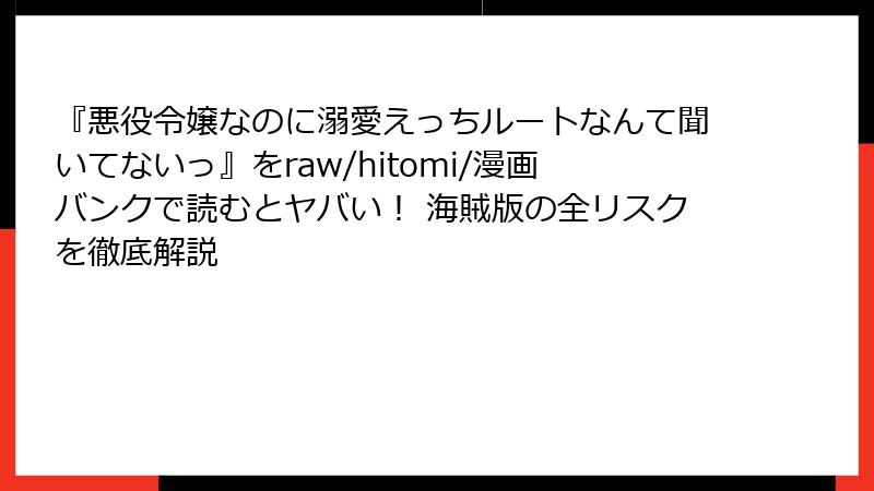 『悪役令嬢なのに溺愛えっちルートなんて聞いてないっ』をraw/hitomi/漫画バンクで読むとヤバい！ 海賊版の全リスクを徹底解説