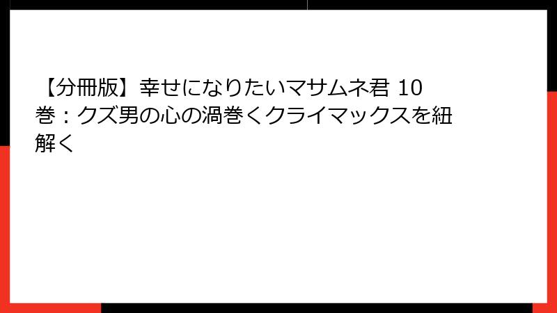 【分冊版】幸せになりたいマサムネ君 10巻：クズ男の心の渦巻くクライマックスを紐解く