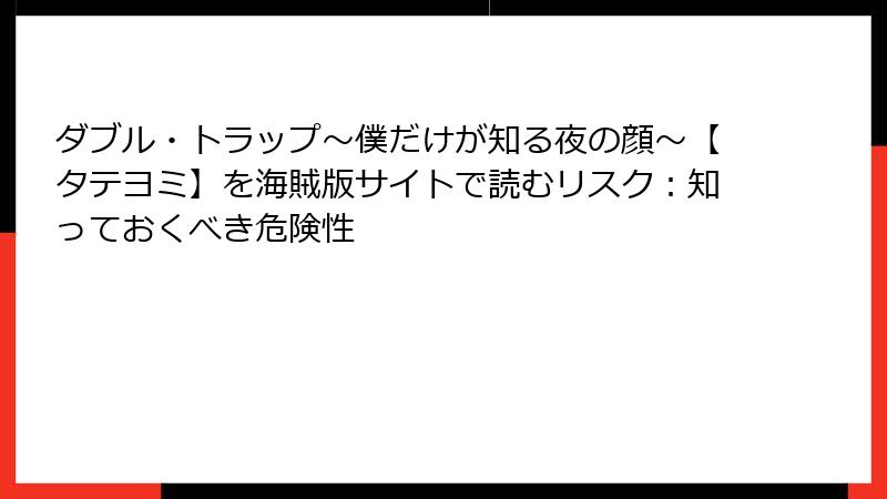 ダブル・トラップ〜僕だけが知る夜の顔〜【タテヨミ】を海賊版サイトで読むリスク：知っておくべき危険性
