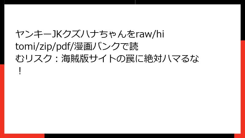 ヤンキーJKクズハナちゃんをraw/hitomi/zip/pdf/漫画バンクで読むリスク：海賊版サイトの罠に絶対ハマるな！