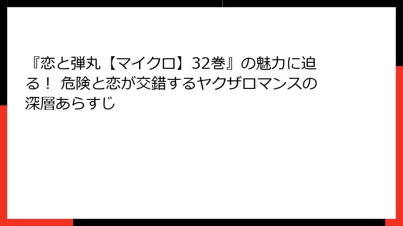 『恋と弾丸【マイクロ】32巻』の魅力に迫る！ 危険と恋が交錯するヤクザロマンスの深層あらすじ