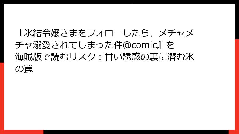 『氷結令嬢さまをフォローしたら、メチャメチャ溺愛されてしまった件＠comic』を海賊版で読むリスク：甘い誘惑の裏に潜む氷の罠
