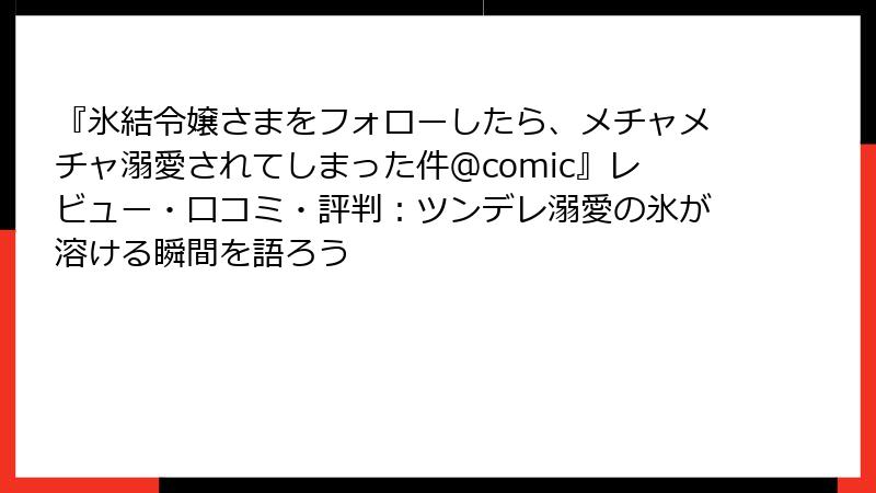 『氷結令嬢さまをフォローしたら、メチャメチャ溺愛されてしまった件＠comic』レビュー・口コミ・評判：ツンデレ溺愛の氷が溶ける瞬間を語ろう