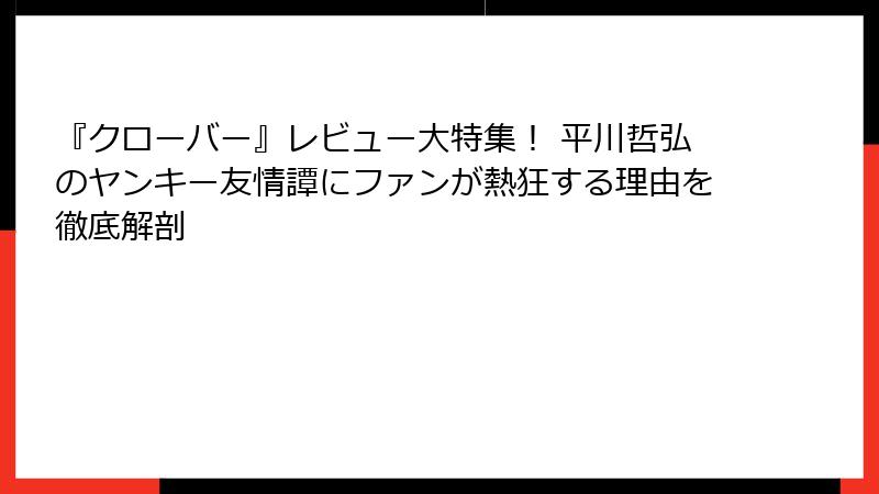『クローバー』レビュー大特集！ 平川哲弘のヤンキー友情譚にファンが熱狂する理由を徹底解剖