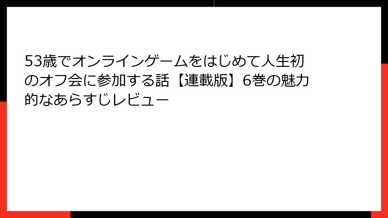 53歳でオンラインゲームをはじめて人生初のオフ会に参加する話【連載版】6巻の魅力的なあらすじレビュー
