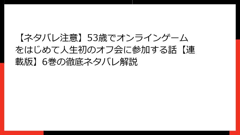 【ネタバレ注意】53歳でオンラインゲームをはじめて人生初のオフ会に参加する話【連載版】6巻の徹底ネタバレ解説