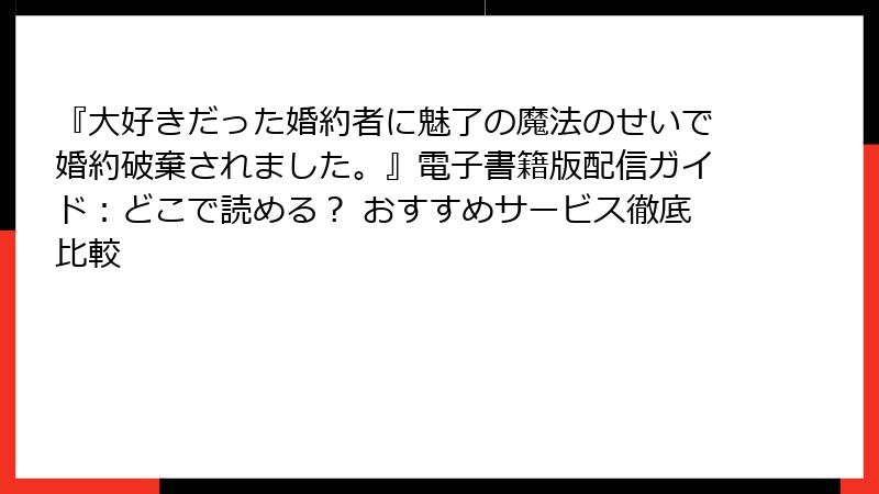 『大好きだった婚約者に魅了の魔法のせいで婚約破棄されました。』電子書籍版配信ガイド：どこで読める？ おすすめサービス徹底比較