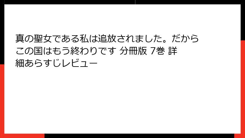 真の聖女である私は追放されました。だからこの国はもう終わりです 分冊版 7巻 詳細あらすじレビュー