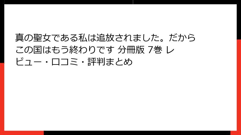 真の聖女である私は追放されました。だからこの国はもう終わりです 分冊版 7巻 レビュー・口コミ・評判まとめ