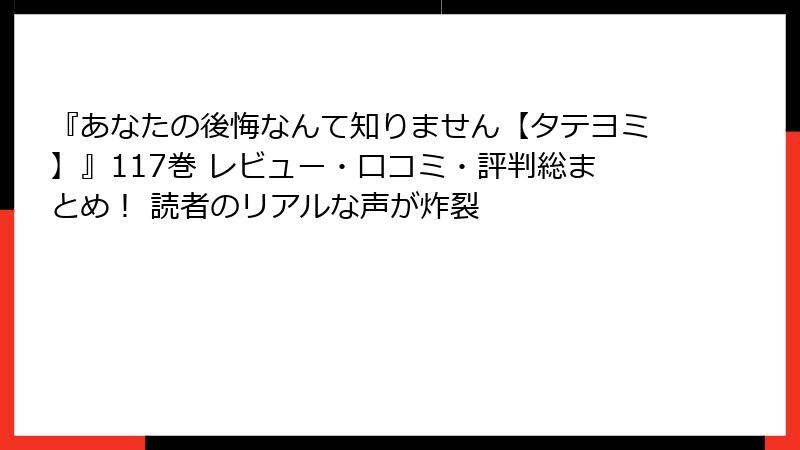 『あなたの後悔なんて知りません【タテヨミ】』117巻 レビュー・口コミ・評判総まとめ! 読者のリアルな声が炸裂