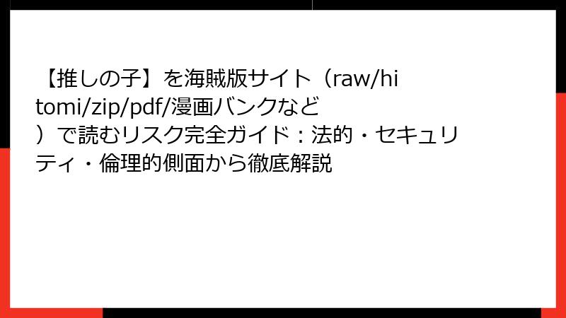 【推しの子】を海賊版サイト（raw/hitomi/zip/pdf/漫画バンクなど）で読むリスク完全ガイド：法的・セキュリティ・倫理的側面から徹底解説