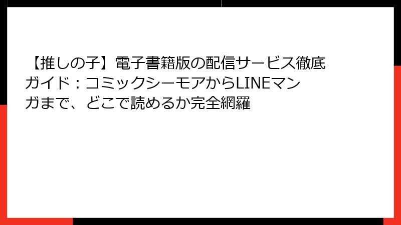 【推しの子】電子書籍版の配信サービス徹底ガイド：コミックシーモアからLINEマンガまで、どこで読めるか完全網羅
