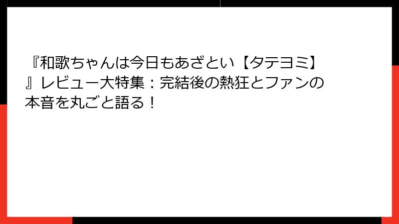 『和歌ちゃんは今日もあざとい【タテヨミ】』レビュー大特集：完結後の熱狂とファンの本音を丸ごと語る！