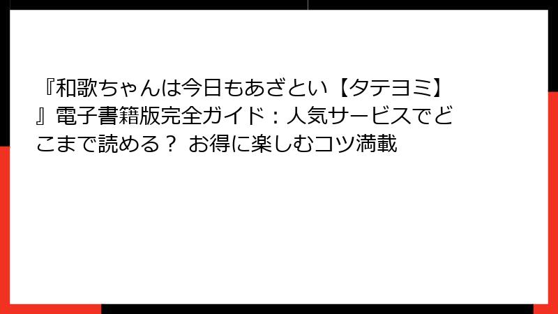 『和歌ちゃんは今日もあざとい【タテヨミ】』電子書籍版完全ガイド：人気サービスでどこまで読める？ お得に楽しむコツ満載