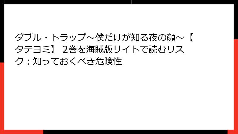 ダブル・トラップ〜僕だけが知る夜の顔〜【タテヨミ】 2巻を海賊版サイトで読むリスク:知っておくべき危険性