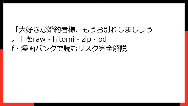 「大好きな婚約者様、もうお別れしましょう。」をraw・hitomi・zip・pdf・漫画バンクで読むリスク完全解説