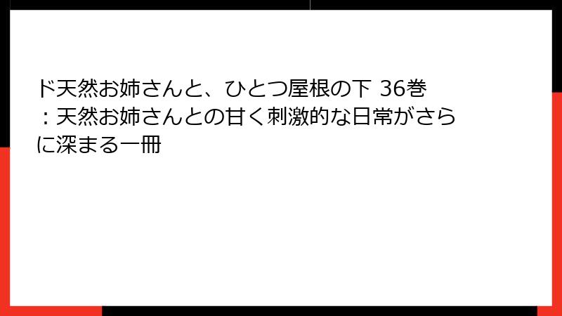 ド天然お姉さんと、ひとつ屋根の下 36巻：天然お姉さんとの甘く刺激的な日常がさらに深まる一冊
