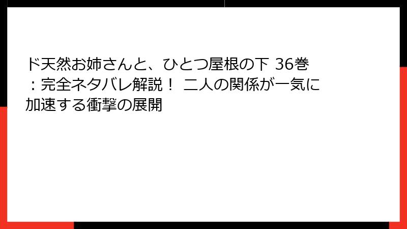 ド天然お姉さんと、ひとつ屋根の下 36巻：完全ネタバレ解説！ 二人の関係が一気に加速する衝撃の展開