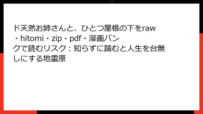 ド天然お姉さんと、ひとつ屋根の下をraw・hitomi・zip・pdf・漫画バンクで読むリスク：知らずに踏むと人生を台無しにする地雷原