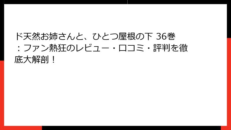 ド天然お姉さんと、ひとつ屋根の下 36巻：ファン熱狂のレビュー・口コミ・評判を徹底大解剖！
