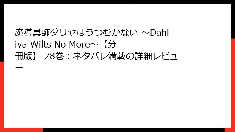 魔導具師ダリヤはうつむかない ~Dahliya Wilts No More~【分冊版】 28巻:ネタバレ満載の詳細レビュー