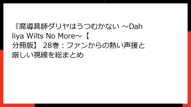 『魔導具師ダリヤはうつむかない ~Dahliya Wilts No More~【分冊版】 28巻:ファンからの熱い声援と厳しい視線を総まとめ