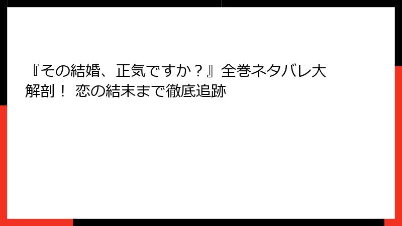 『その結婚、正気ですか？』全巻ネタバレ大解剖！ 恋の結末まで徹底追跡
