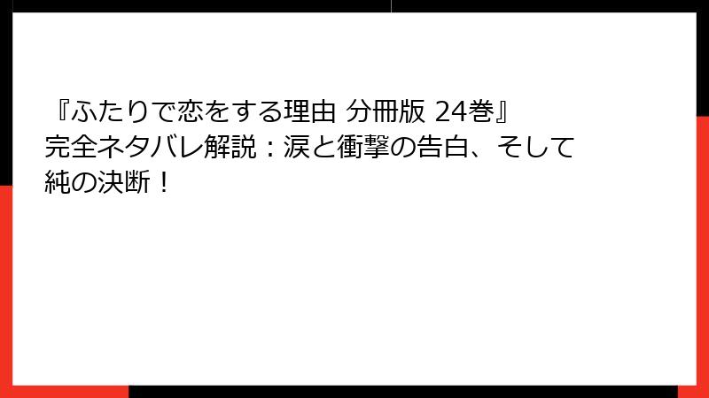 『ふたりで恋をする理由 分冊版 24巻』完全ネタバレ解説：涙と衝撃の告白、そして純の決断！