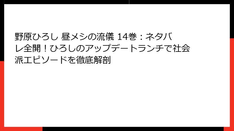 野原ひろし 昼メシの流儀 14巻:ネタバレ全開!ひろしのアップデートランチで社会派エピソードを徹底解剖