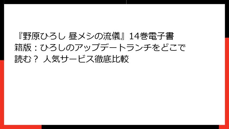 『野原ひろし 昼メシの流儀』14巻電子書籍版:ひろしのアップデートランチをどこで読む? 人気サービス徹底比較
