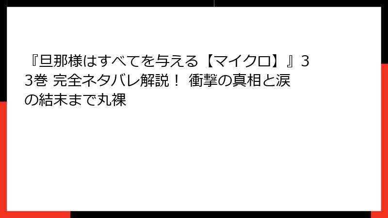 『旦那様はすべてを与える【マイクロ】』33巻 完全ネタバレ解説！ 衝撃の真相と涙の結末まで丸裸