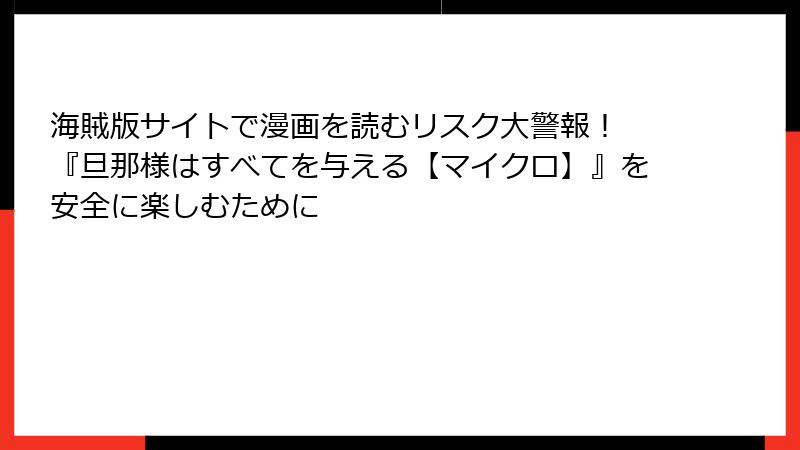 海賊版サイトで漫画を読むリスク大警報！ 『旦那様はすべてを与える【マイクロ】』を安全に楽しむために