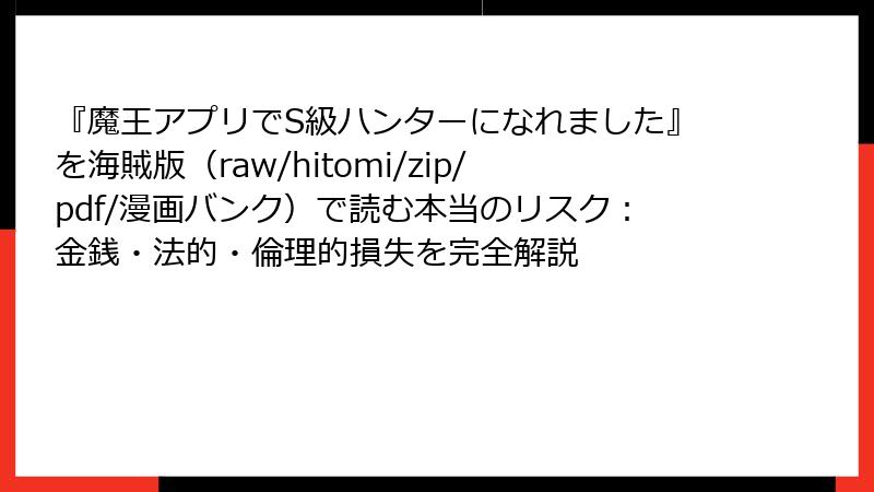 『魔王アプリでS級ハンターになれました』を海賊版(raw/hitomi/zip/pdf/漫画バンク)で読む本当のリスク:金銭・法的・倫理的損失を完全解説
