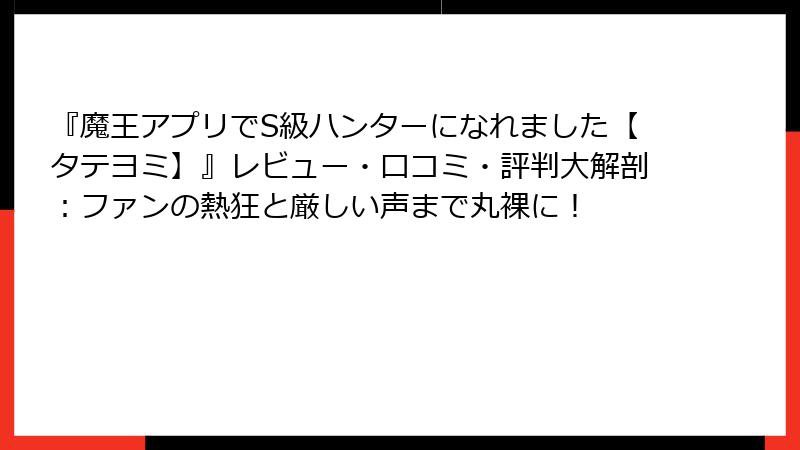 『魔王アプリでS級ハンターになれました【タテヨミ】』レビュー・口コミ・評判大解剖:ファンの熱狂と厳しい声まで丸裸に!
