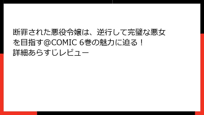 断罪された悪役令嬢は、逆行して完璧な悪女を目指す@COMIC 6巻の魅力に迫る!詳細あらすじレビュー