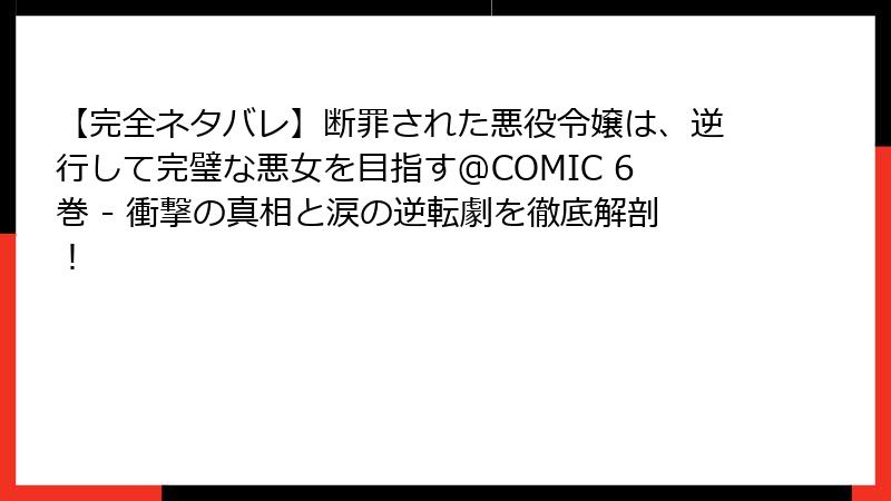【完全ネタバレ】断罪された悪役令嬢は、逆行して完璧な悪女を目指す@COMIC 6巻 - 衝撃の真相と涙の逆転劇を徹底解剖!