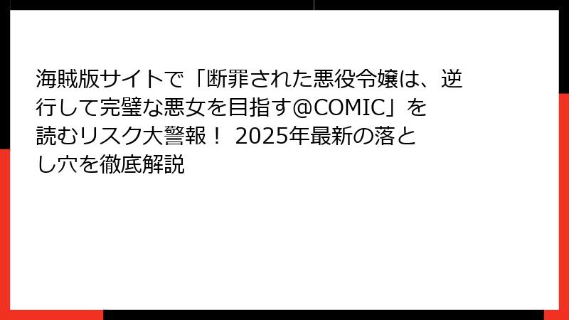 海賊版サイトで「断罪された悪役令嬢は、逆行して完璧な悪女を目指す@COMIC」を読むリスク大警報! 2025年最新の落とし穴を徹底解説