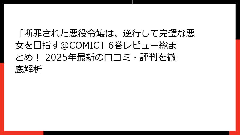 「断罪された悪役令嬢は、逆行して完璧な悪女を目指す@COMIC」6巻レビュー総まとめ! 2025年最新の口コミ・評判を徹底解析