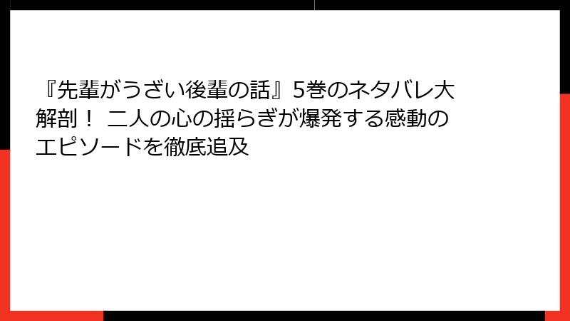 『先輩がうざい後輩の話』5巻のネタバレ大解剖! 二人の心の揺らぎが爆発する感動のエピソードを徹底追及