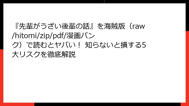 『先輩がうざい後輩の話』を海賊版(raw/hitomi/zip/pdf/漫画バンク)で読むとヤバい! 知らないと損する5大リスクを徹底解説