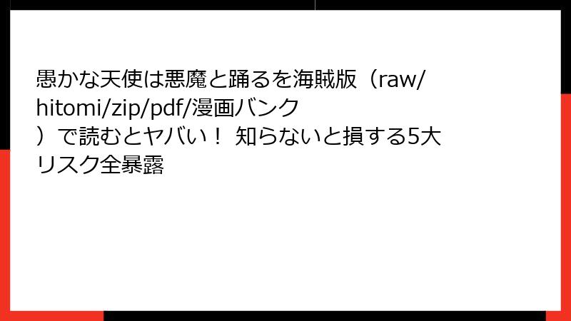 愚かな天使は悪魔と踊るを海賊版（raw/hitomi/zip/pdf/漫画バンク）で読むとヤバい！ 知らないと損する5大リスク全暴露