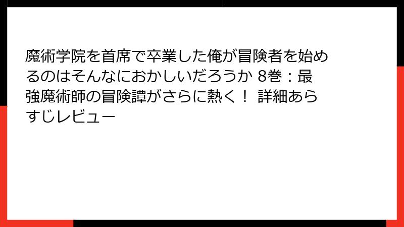 魔術学院を首席で卒業した俺が冒険者を始めるのはそんなにおかしいだろうか 8巻：最強魔術師の冒険譚がさらに熱く！ 詳細あらすじレビュー