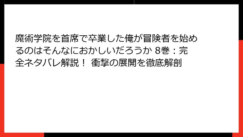 魔術学院を首席で卒業した俺が冒険者を始めるのはそんなにおかしいだろうか 8巻：完全ネタバレ解説！ 衝撃の展開を徹底解剖
