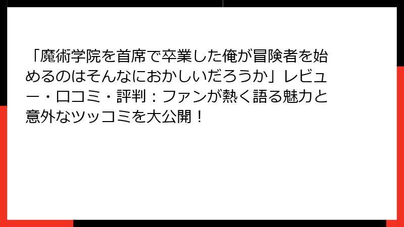 「魔術学院を首席で卒業した俺が冒険者を始めるのはそんなにおかしいだろうか」レビュー・口コミ・評判：ファンが熱く語る魅力と意外なツッコミを大公開！