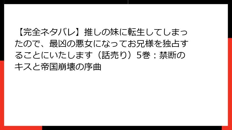 【完全ネタバレ】推しの妹に転生してしまったので、最凶の悪女になってお兄様を独占することにいたします(話売り)5巻:禁断のキスと帝国崩壊の序曲