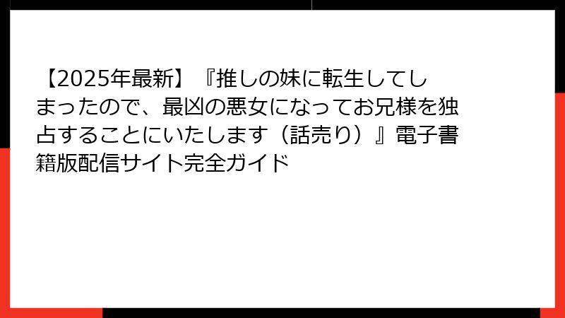 【2025年最新】『推しの妹に転生してしまったので、最凶の悪女になってお兄様を独占することにいたします(話売り)』電子書籍版配信サイト完全ガイド