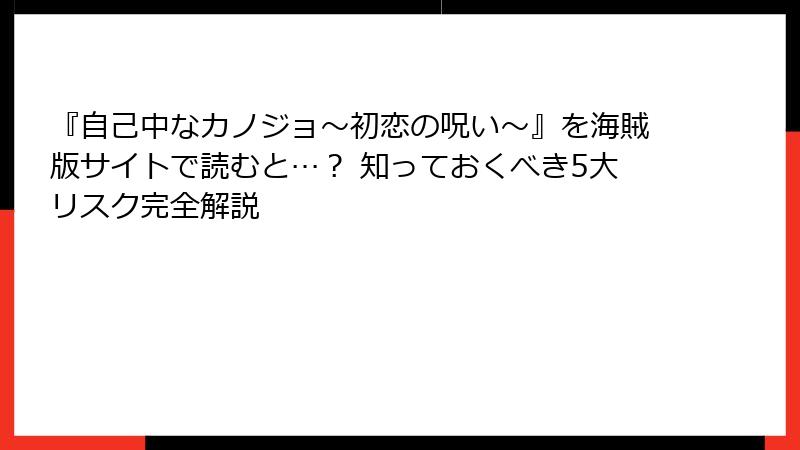 『自己中なカノジョ～初恋の呪い～』を海賊版サイトで読むと…？ 知っておくべき5大リスク完全解説