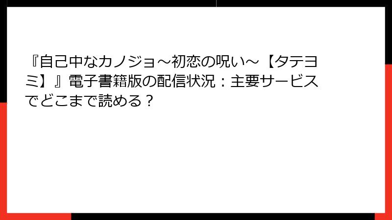 『自己中なカノジョ～初恋の呪い～【タテヨミ】』電子書籍版の配信状況：主要サービスでどこまで読める？