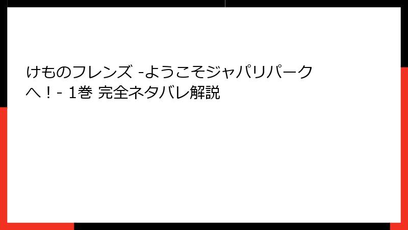 けものフレンズ ‐ようこそジャパリパークへ！‐ 1巻 完全ネタバレ解説